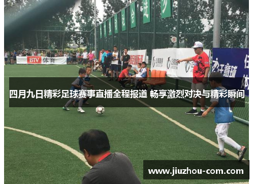 四月九日精彩足球赛事直播全程报道 畅享激烈对决与精彩瞬间