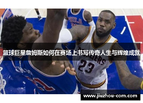 篮球巨星詹姆斯如何在赛场上书写传奇人生与辉煌成就