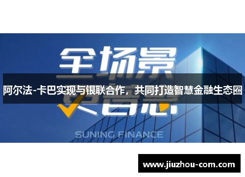 阿尔法-卡巴实现与银联合作，共同打造智慧金融生态圈