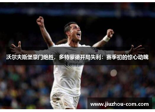 沃尔夫斯堡豪门绝胜，多特蒙德开局失利：赛季初的惊心动魄