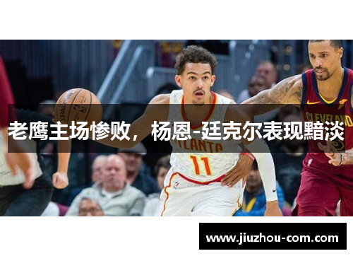 老鹰主场惨败，杨恩-廷克尔表现黯淡