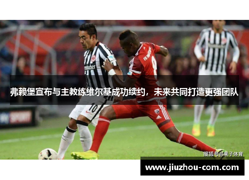 弗赖堡宣布与主教练维尔基成功续约，未来共同打造更强团队